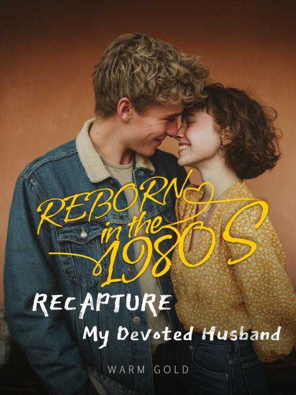 Reborn in the 1980s: Recapture My Devoted Husband Reborn in the 1980s: Recapture My Devoted Husband