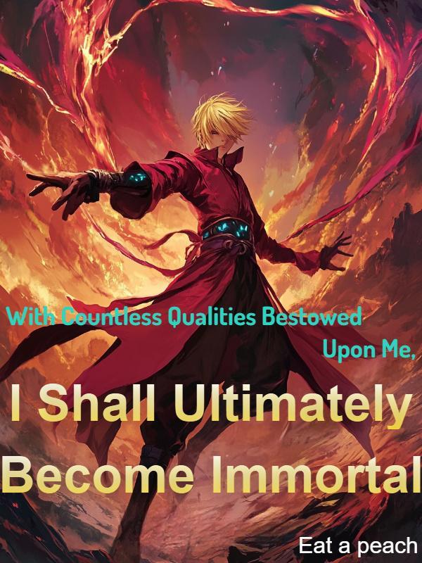 With Countless Qualities Bestowed Upon Me, I Shall Ultimately Become Immortal With Countless Qualities Bestowed Upon Me, I Shall Ultimately Become Immortal
