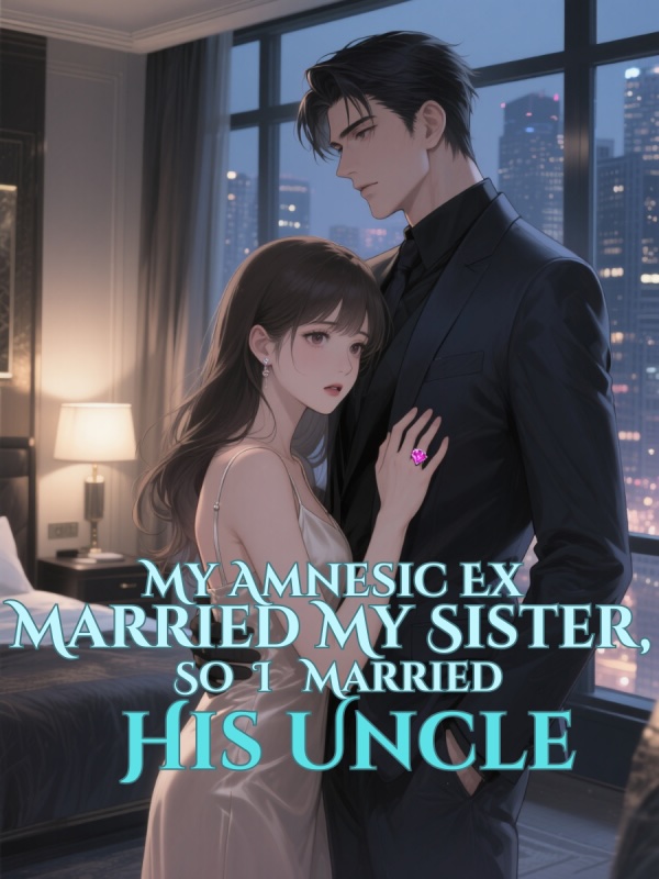 My Amnesic Ex Married My Sister, So I Married His Uncle