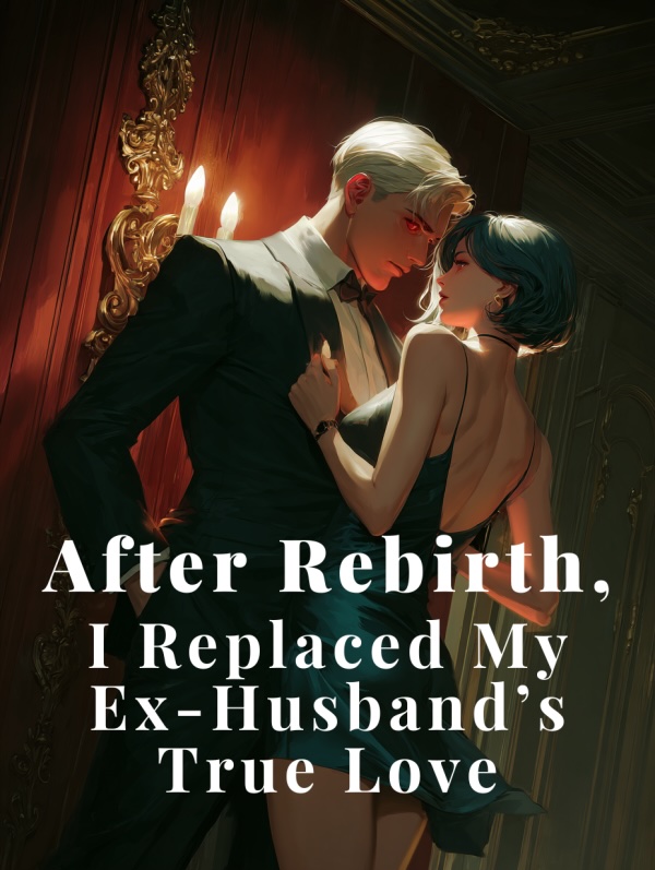 After Rebirth, I Replaced My Ex-Husband's True Love